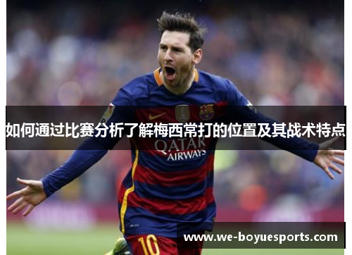 如何通过比赛分析了解梅西常打的位置及其战术特点