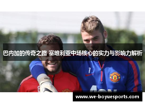 巴内加的传奇之路 塞维利亚中场核心的实力与影响力解析