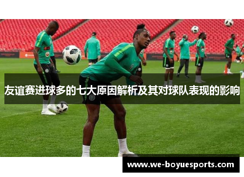 友谊赛进球多的七大原因解析及其对球队表现的影响 友谊赛进球多的七大原因解析及其对球队表现的影响