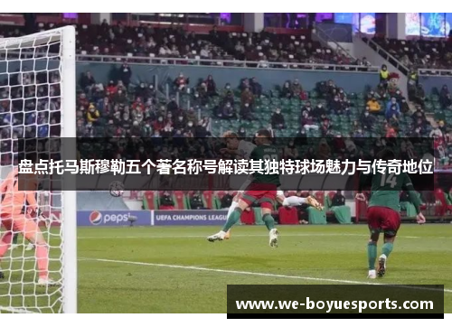 盘点托马斯穆勒五个著名称号解读其独特球场魅力与传奇地位 盘点托马斯穆勒五个著名称号解读其独特球场魅力与传奇地位