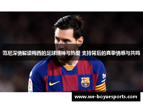 范尼深情解读梅西的足球精神与热爱 支持背后的真挚情感与共鸣