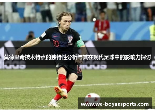 莫德里奇技术特点的独特性分析与其在现代足球中的影响力探讨 莫德里奇技术特点的独特性分析与其在现代足球中的影响力探讨