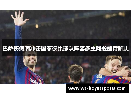 巴萨伤病潮冲击国家德比球队阵容多重问题亟待解决