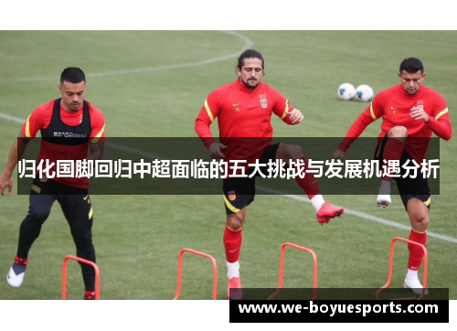 归化国脚回归中超面临的五大挑战与发展机遇分析