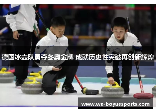 德国冰壶队勇夺冬奥金牌 成就历史性突破再创新辉煌 德国冰壶队勇夺冬奥金牌 成就历史性突破再创新辉煌