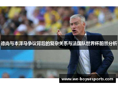 德尚与本泽马争议背后的复杂关系与法国队世界杯前景分析