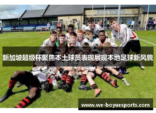 新加坡超级杯聚焦本土球员表现展现本地足球新风貌