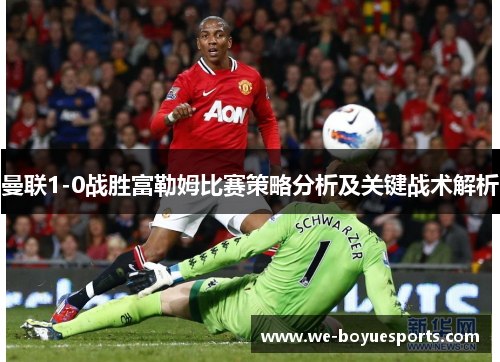 曼联1-0战胜富勒姆比赛策略分析及关键战术解析 曼联1-0战胜富勒姆比赛策略分析及关键战术解析