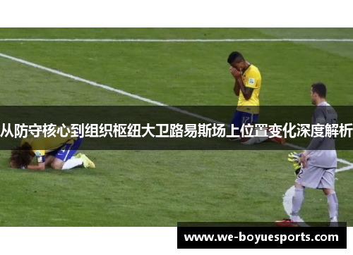 从防守核心到组织枢纽大卫路易斯场上位置变化深度解析