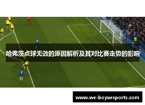 哈弗茨点球无效的原因解析及其对比赛走势的影响