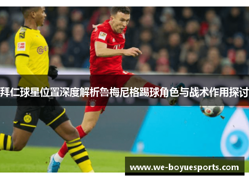 拜仁球星位置深度解析鲁梅尼格踢球角色与战术作用探讨