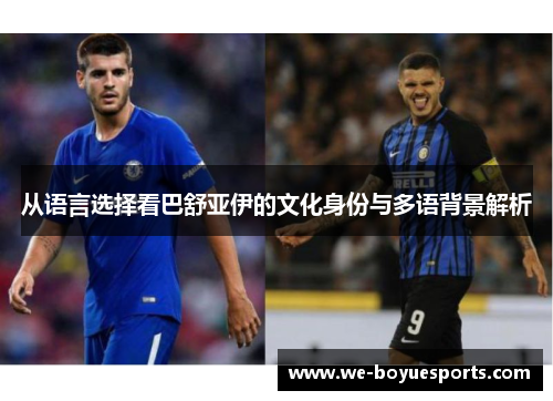 从语言选择看巴舒亚伊的文化身份与多语背景解析 从语言选择看巴舒亚伊的文化身份与多语背景解析
