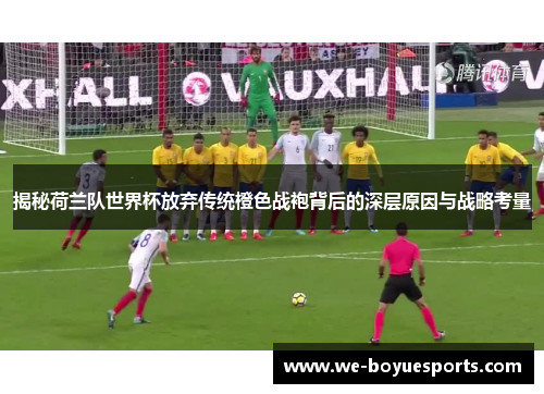 揭秘荷兰队世界杯放弃传统橙色战袍背后的深层原因与战略考量 揭秘荷兰队世界杯放弃传统橙色战袍背后的深层原因与战略考量