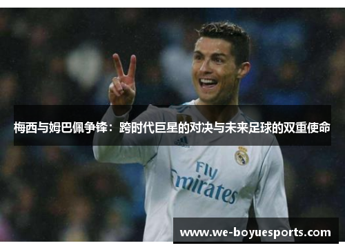 梅西与姆巴佩争锋:跨时代巨星的对决与未来足球的双重使命 梅西与姆巴佩争锋:跨时代巨星的对决与未来足球的双重使命