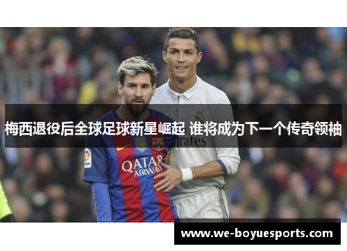梅西退役后全球足球新星崛起 谁将成为下一个传奇领袖 梅西退役后全球足球新星崛起 谁将成为下一个传奇领袖