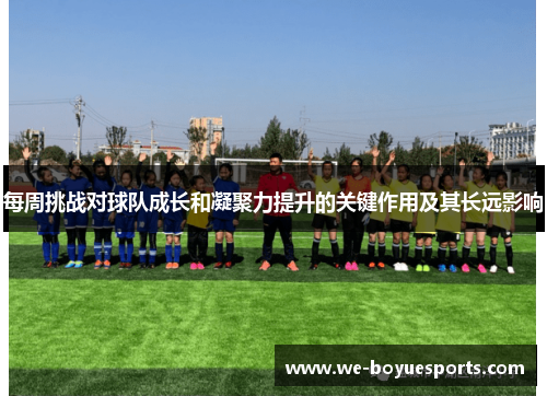 每周挑战对球队成长和凝聚力提升的关键作用及其长远影响 每周挑战对球队成长和凝聚力提升的关键作用及其长远影响