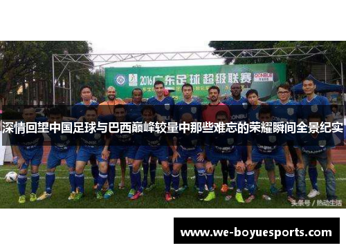 深情回望中国足球与巴西巅峰较量中那些难忘的荣耀瞬间全景纪实