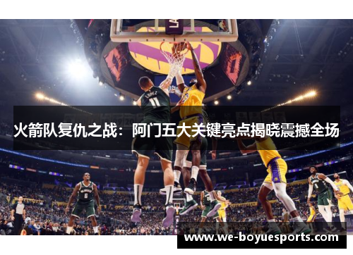 火箭队复仇之战：阿门五大关键亮点揭晓震撼全场