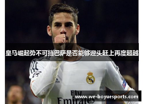 皇马崛起势不可挡巴萨是否能够迎头赶上再度超越