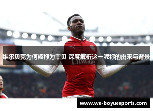 维尔贝克为何被称为黑贝 深度解析这一昵称的由来与背景 维尔贝克为何被称为黑贝 深度解析这一昵称的由来与背景