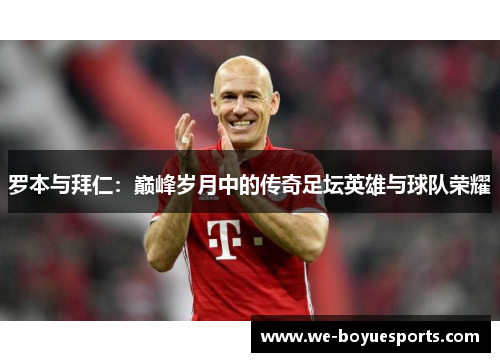 罗本与拜仁：巅峰岁月中的传奇足坛英雄与球队荣耀