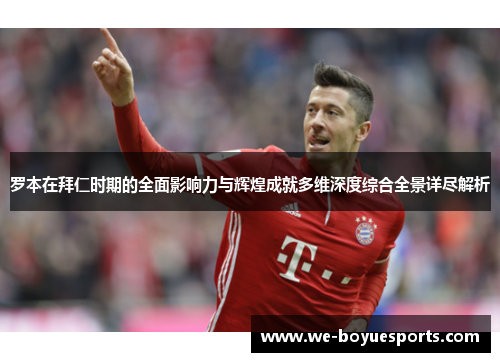 罗本在拜仁时期的全面影响力与辉煌成就多维深度综合全景详尽解析