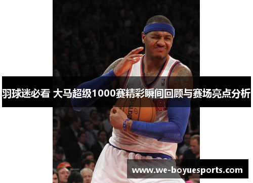 羽球迷必看 大马超级1000赛精彩瞬间回顾与赛场亮点分析 羽球迷必看 大马超级1000赛精彩瞬间回顾与赛场亮点分析