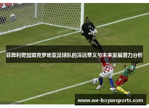 菲奥利奇加盟克罗地亚足球队的深远意义与未来发展潜力分析 菲奥利奇加盟克罗地亚足球队的深远意义与未来发展潜力分析