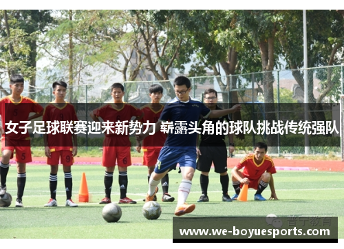 女子足球联赛迎来新势力 崭露头角的球队挑战传统强队
