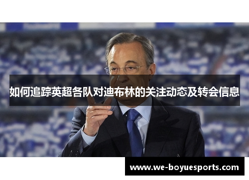 如何追踪英超各队对迪布林的关注动态及转会信息