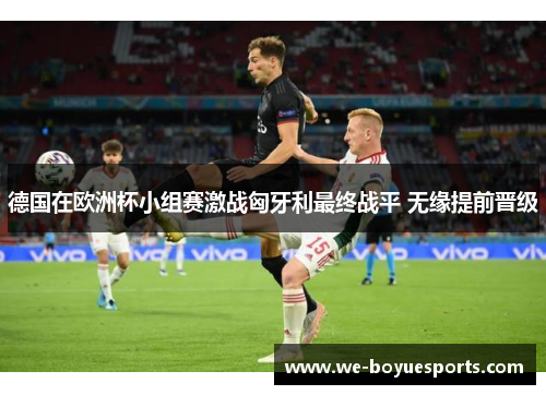 德国在欧洲杯小组赛激战匈牙利最终战平 无缘提前晋级 德国在欧洲杯小组赛激战匈牙利最终战平 无缘提前晋级