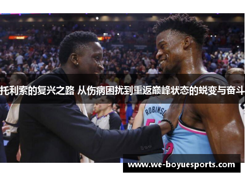 托利索的复兴之路 从伤病困扰到重返巅峰状态的蜕变与奋斗 托利索的复兴之路 从伤病困扰到重返巅峰状态的蜕变与奋斗