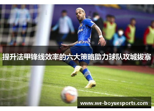 提升法甲锋线效率的六大策略助力球队攻城拔寨 提升法甲锋线效率的六大策略助力球队攻城拔寨