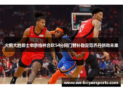 火箭大胜爵士申京格林合砍54分阿门替补稳定范乔丹拼劲未果