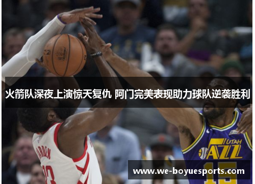 火箭队深夜上演惊天复仇 阿门完美表现助力球队逆袭胜利