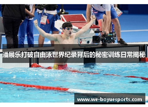 潘展乐打破自由泳世界纪录背后的秘密训练日常揭秘