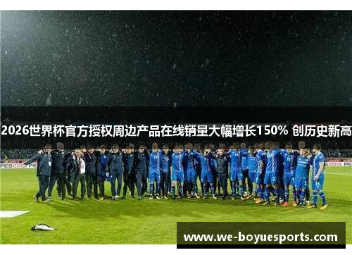 2026世界杯官方授权周边产品在线销量大幅增长150% 创历史新高