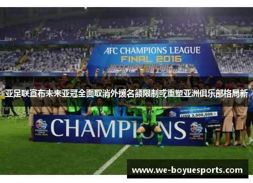 亚足联宣布未来亚冠全面取消外援名额限制或重塑亚洲俱乐部格局新