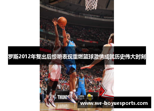 罗斯2012年复出后惊艳表现重燃篮球激情成就历史伟大时刻 罗斯2012年复出后惊艳表现重燃篮球激情成就历史伟大时刻
