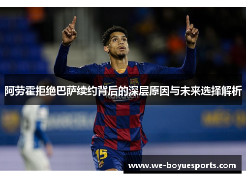 阿劳霍拒绝巴萨续约背后的深层原因与未来选择解析 阿劳霍拒绝巴萨续约背后的深层原因与未来选择解析